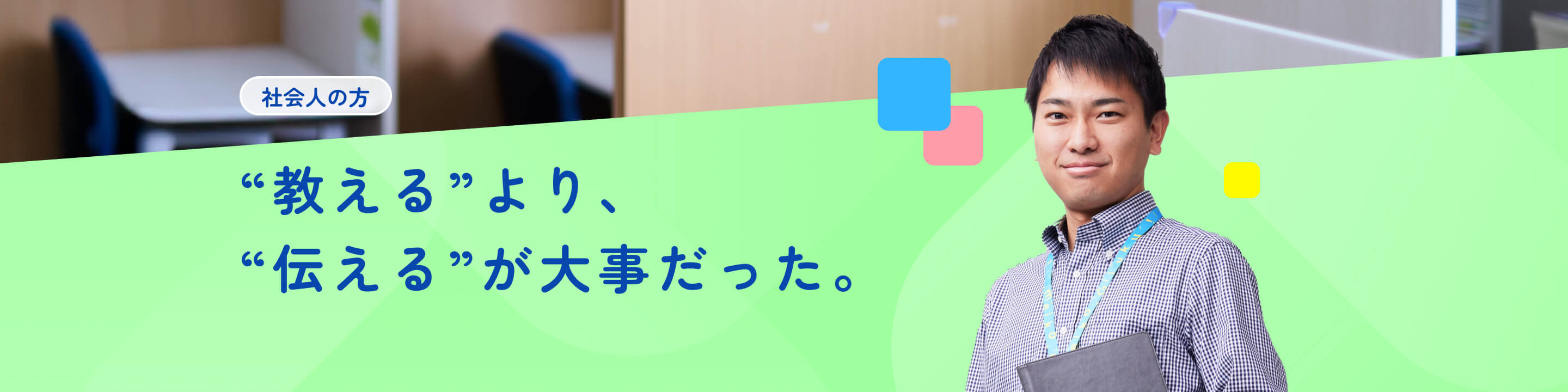 社会人の方｜“教える”より、“伝える”が大事だった。