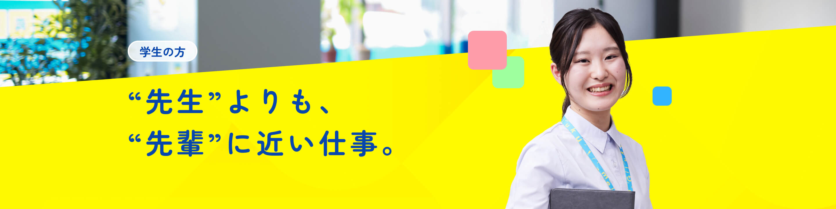 学生の方｜“先生”よりも、“先輩”に近い仕事。